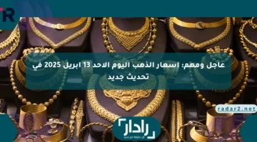 عاجل ومهم: أسعار الذهب اليوم الأحد 13 أبريل 2025 في تحديث جديد